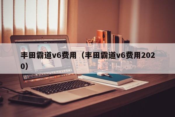 丰田霸道v6费用（丰田霸道v6费用2020）