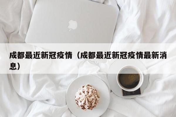 成都最近新冠疫情（成都最近新冠疫情最新消息）
