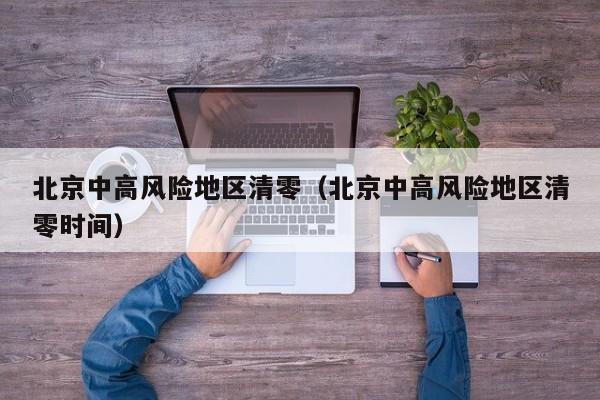 北京中高风险地区清零（北京中高风险地区清零时间）
