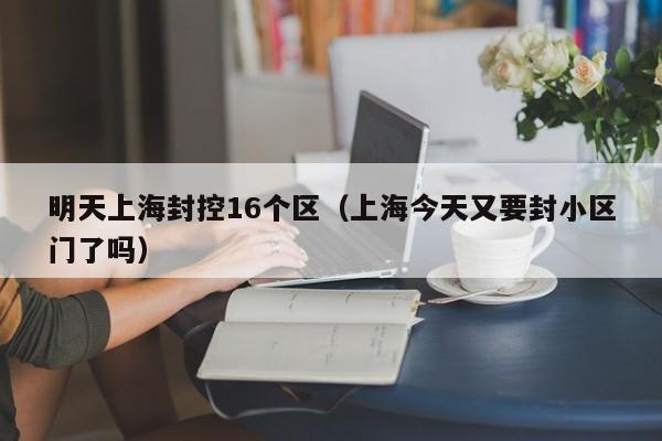 明天上海封控16个区（上海今天又要封小区门了吗）