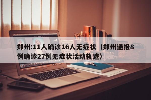 郑州:11人确诊16人无症状（郑州通报8例确诊27例无症状活动轨迹）