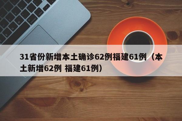 31省份新增本土确诊62例福建61例（本土新增62例 福建61例）