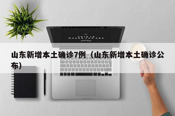 山东新增本土确诊7例（山东新增本土确诊公布）