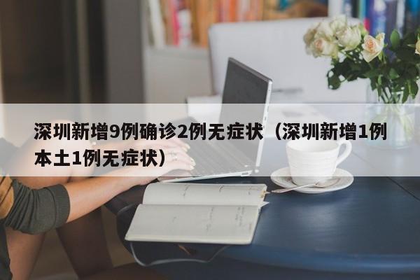深圳新增9例确诊2例无症状（深圳新增1例本土1例无症状）