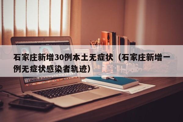 石家庄新增30例本土无症状（石家庄新增一例无症状感染者轨迹）