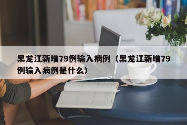 黑龙江新增79例输入病例（黑龙江新增79例输入病例是什么）
