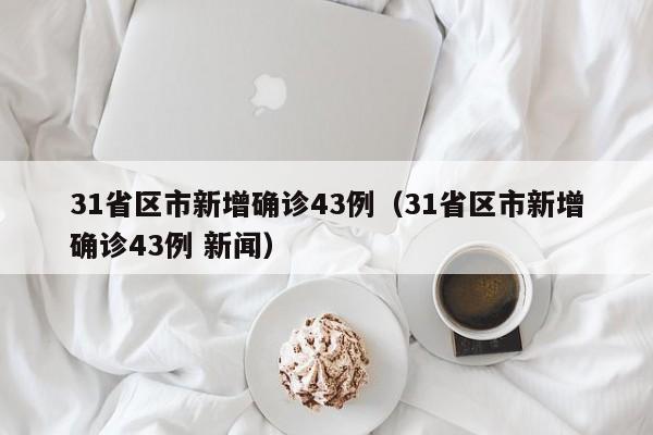 31省区市新增确诊43例（31省区市新增确诊43例 新闻）