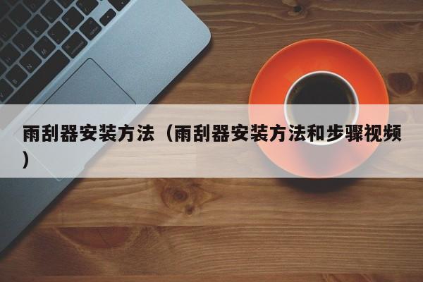 雨刮器安装方法（雨刮器安装方法和步骤视频）