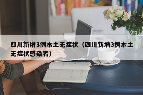 四川新增3例本土无症状（四川新增3例本土无症状感染者）