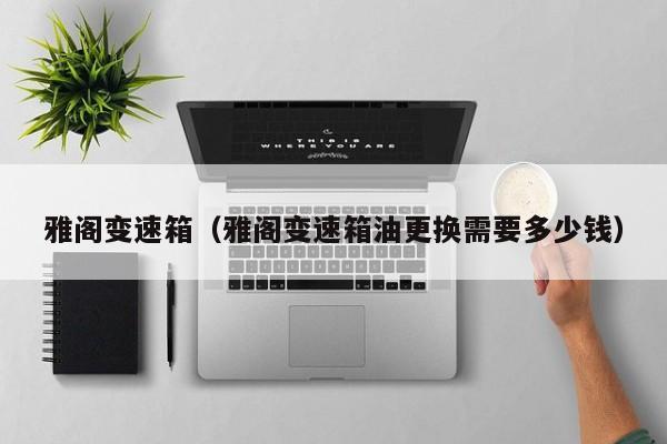 雅阁变速箱（雅阁变速箱油更换需要多少钱）