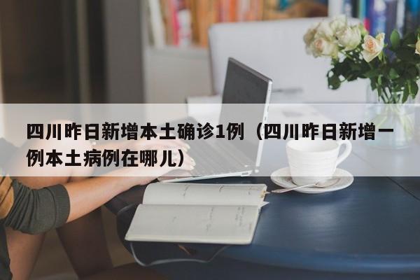 四川昨日新增本土确诊1例（四川昨日新增一例本土病例在哪儿）