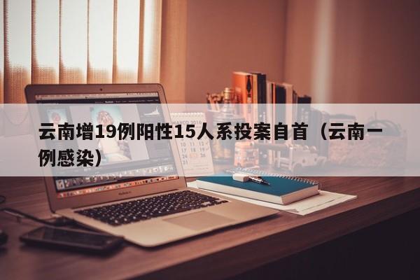 云南增19例阳性15人系投案自首（云南一例感染）