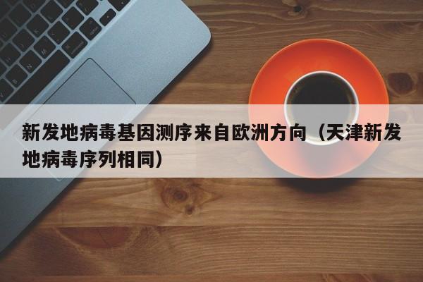 新发地病毒基因测序来自欧洲方向（天津新发地病毒序列相同）
