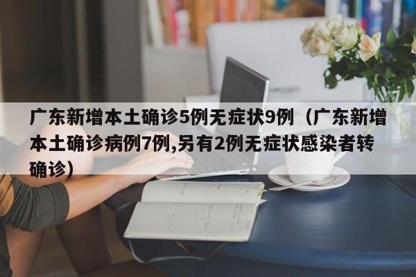 广东新增本土确诊5例无症状9例（广东新增本土确诊病例7例,另有2例无症状感染者转确诊）