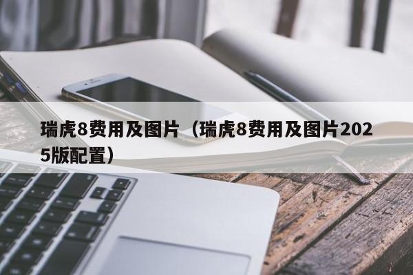 瑞虎8费用及图片（瑞虎8费用及图片2025版配置）