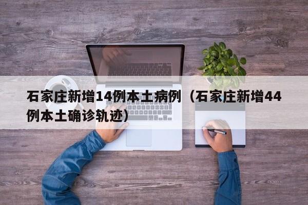 石家庄新增14例本土病例（石家庄新增44例本土确诊轨迹）