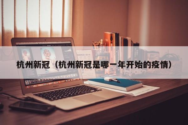 杭州新冠（杭州新冠是哪一年开始的疫情）