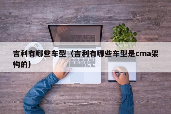 吉利有哪些车型（吉利有哪些车型是cma架构的）