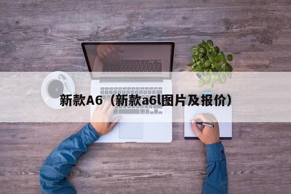 新款A6（新款a6l图片及报价）