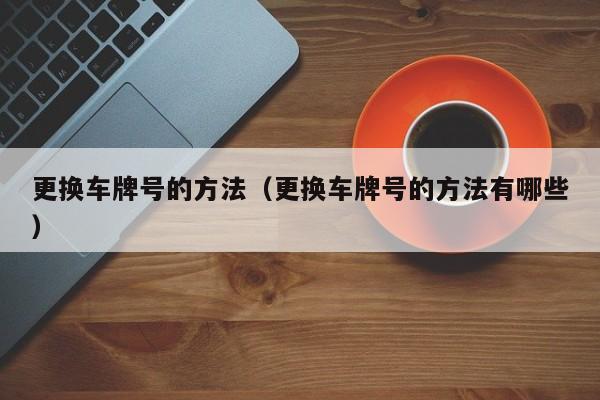 更换车牌号的方法（更换车牌号的方法有哪些）