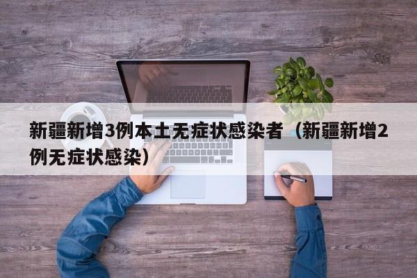 新疆新增3例本土无症状感染者（新疆新增2例无症状感染）