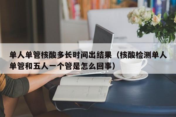 单人单管核酸多长时间出结果（核酸检测单人单管和五人一个管是怎么回事）