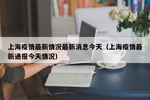 上海疫情最新情况最新消息今天（上海疫情最新通报今天情况）