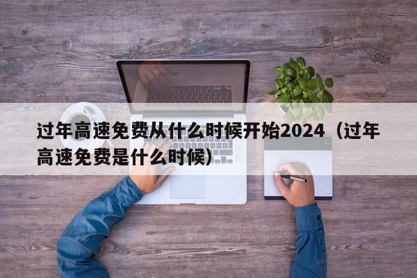 过年高速免费从什么时候开始2024（过年高速免费是什么时候）