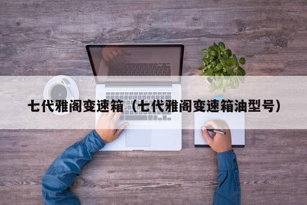 七代雅阁变速箱（七代雅阁变速箱油型号）