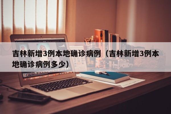 吉林新增3例本地确诊病例（吉林新增3例本地确诊病例多少）