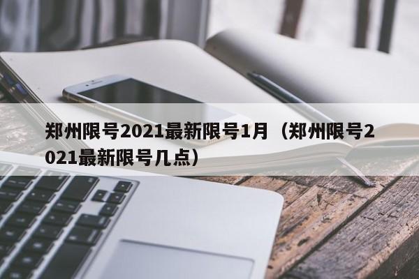 郑州限号2021最新限号1月（郑州限号2021最新限号几点）