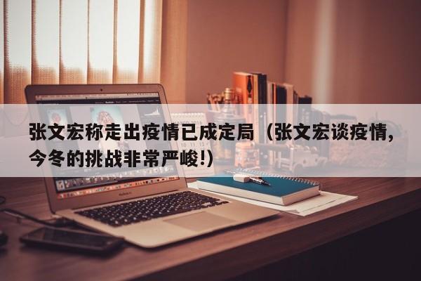 张文宏称走出疫情已成定局（张文宏谈疫情,今冬的挑战非常严峻!）