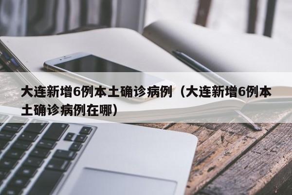 大连新增6例本土确诊病例（大连新增6例本土确诊病例在哪）