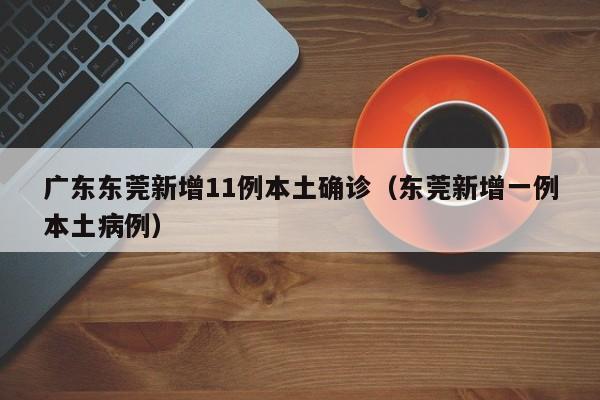 广东东莞新增11例本土确诊（东莞新增一例本土病例）