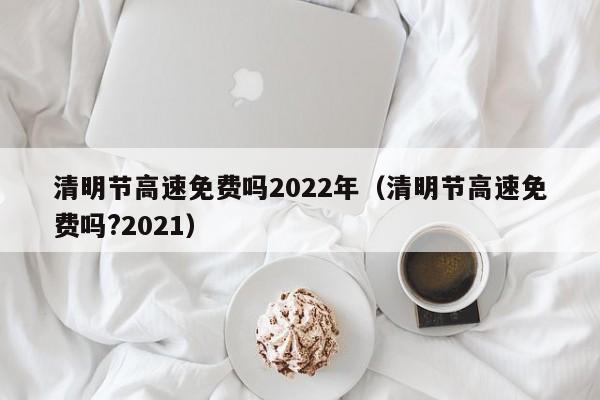 清明节高速免费吗2022年（清明节高速免费吗?2021）