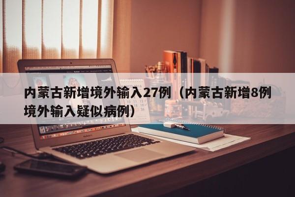 内蒙古新增境外输入27例（内蒙古新增8例境外输入疑似病例）