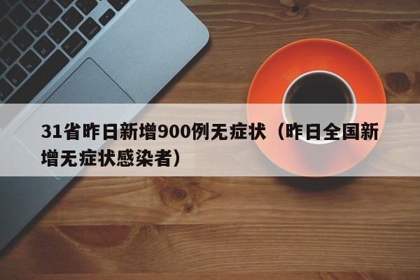 31省昨日新增900例无症状（昨日全国新增无症状感染者）