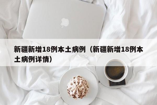 新疆新增18例本土病例（新疆新增18例本土病例详情）