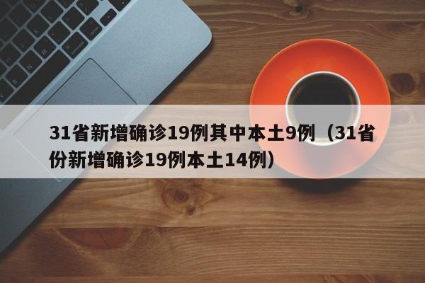 31省新增确诊19例其中本土9例（31省份新增确诊19例本土14例）