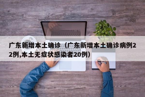 广东新增本土确诊（广东新增本土确诊病例22例,本土无症状感染者20例）
