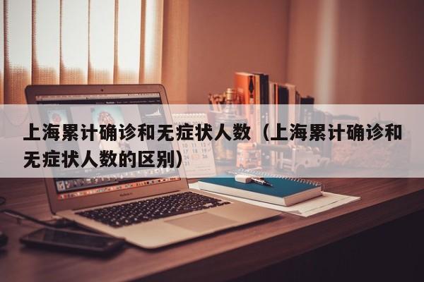 上海累计确诊和无症状人数（上海累计确诊和无症状人数的区别）