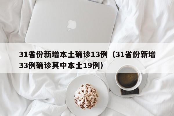 31省份新增本土确诊13例（31省份新增33例确诊其中本土19例）