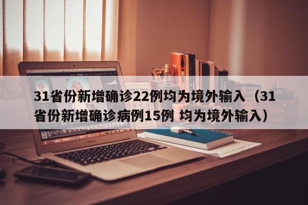 31省份新增确诊22例均为境外输入（31省份新增确诊病例15例 均为境外输入）