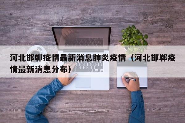 河北邯郸疫情最新消息肺炎疫情（河北邯郸疫情最新消息分布）