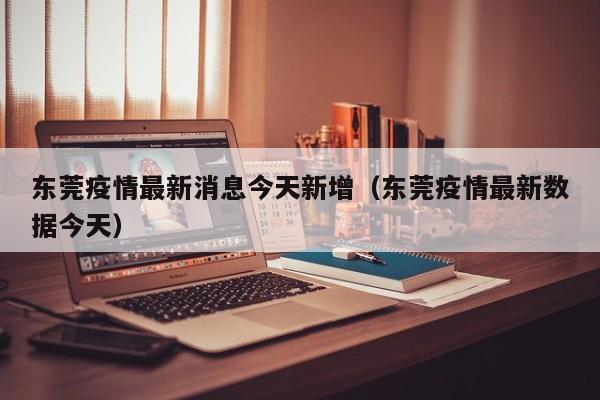 东莞疫情最新消息今天新增（东莞疫情最新数据今天）