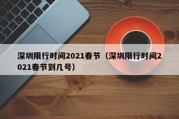 深圳限行时间2021春节（深圳限行时间2021春节到几号）