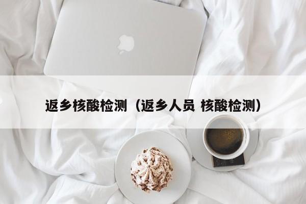 返乡核酸检测（返乡人员 核酸检测）