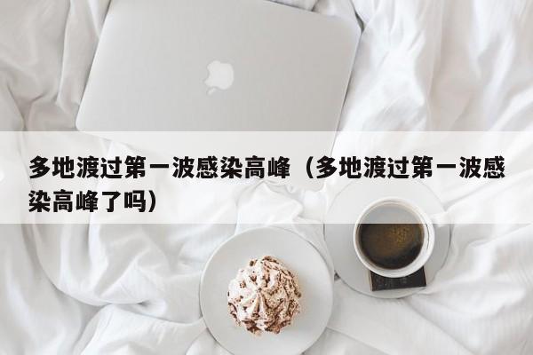 多地渡过第一波感染高峰（多地渡过第一波感染高峰了吗）