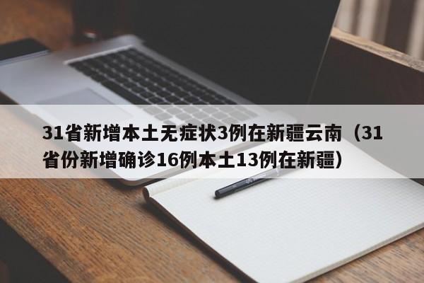 31省新增本土无症状3例在新疆云南（31省份新增确诊16例本土13例在新疆）