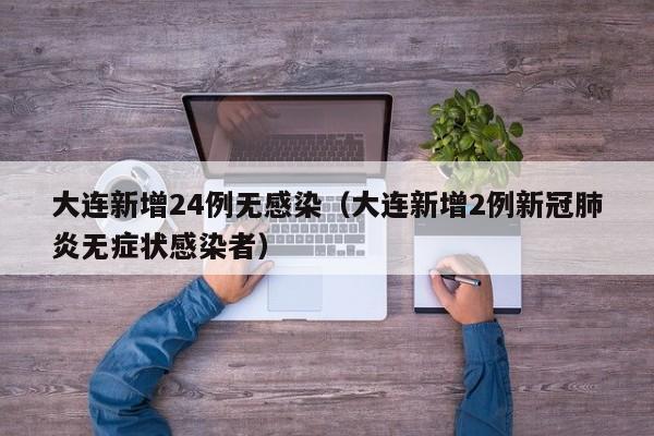 大连新增24例无感染（大连新增2例新冠肺炎无症状感染者）